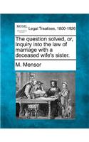 Question Solved, Or, Inquiry Into the Law of Marriage with a Deceased Wife's Sister.