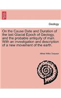 On the Cause Date and Duration of the Last Glacial Epoch of Geology, and the Probable Antiquity of Man. with an Investigation and Description of a New Movement of the Earth.