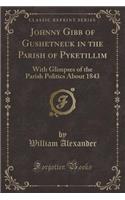 Johnny Gibb of Gushetneuk in the Parish of Pyketillim: With Glimpses of the Parish Politics about 1843 (Classic Reprint)