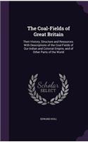 The Coal-Fields of Great Britain: Their History, Structure and Resources. with Descriptions of the Coal-Fields of Our Indian and Colonial Empire, and of Other Parts of the World