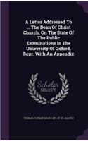 A Letter Addressed to ... the Dean of Christ Church, on the State of the Public Examinations in the University of Oxford. Repr. with an Appendix