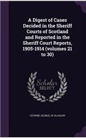 A Digest of Cases Decided in the Sheriff Courts of Scotland and Reported in the Sheriff Court Reports, 1905-1914 (Volumes 21 to 30)