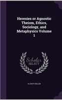 Heresies or Agnostic Theism, Ethics, Sociology, and Metaphysics Volume 1