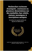 Recherches Curieuses D'Antiquite, Contenues En Plusieurs Dissertations Sur Des Medailles, Bas-Reliefs, Statues, Mosaiques, & Inscriptions Antiques