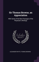 Sir Thomas Browne, an Appreciation: With Some of the Best Passages of the Physician's Writings