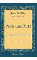 Pope Leo XIII: His Life and Letters, from Recent and Authentic Sources; Together with Useful, Instructive, and Entertaining Information Required by All Roman Catholic People Throughout the World (Classic Reprint): His Life and Letters, from Recent and Authentic Sources; Together with Useful, Instructive, and Entertaining Information Required by All Roman Catho