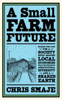 Small Farm Future: Making the Case for a Society Built Around Local Economies, Self-Provisioning, Agricultural Diversity and a Shared Earth