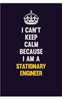 I Can't Keep Calm Because I Am A Stationary Engineer