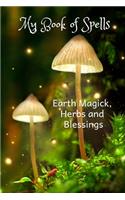 My Book of Spells - Earth Magick, Herbs and Blessings: A Perfect Blank Wiccan Spell Notebook to Collect and Organize Spells, Incantations and Magical Symbols.
