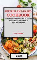 Super Plant-Based Cookbook 2021: Superfood Recipes to Cleanse Your Body and Mind for Beginners