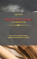 Bread Machine Cookbook: Easy and Fun Recipes to Make Homemade Bread Anytime You Want