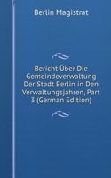 Bericht Uber Die Gemeindeverwaltung Der Stadt Berlin in Den Verwaltungsjahren, Part 3 (German Edition)