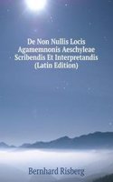 De Non Nullis Locis Agamemnonis Aeschyleae Scribendis Et Interpretandis (Latin Edition)