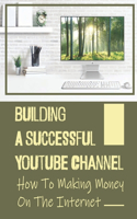 Building A Successful Youtube Channel: How To Making Money On The Internet: Running A Service Based Business