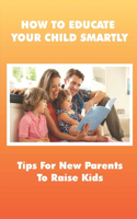 How To Educate Your Child Smartly: Tips For New Parents To Raise Kids: How To Educate Your Child