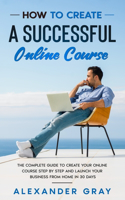 How to Create an Online Course: The Complete Guide to Creating an Online Course. A Step by Step Handbook to Launch your Home Business in 30 Days.