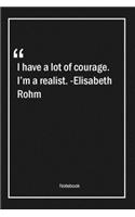 I have a lot of courage. I'm a realist. -Elisabeth Rohm