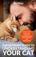Ultimate Guide to Understanding Your Cat: A How-to for Cat Lovers Looking to Understand Their Cat's Behavior and Weird Habits