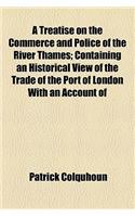 A   Treatise on the Commerce and Police of the River Thames; Containing an Historical View of the Trade of the Port of London with an Account of the F