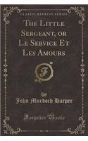 The Little Sergeant, or Le Service Et Les Amours (Classic Reprint)