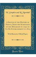 A Sketch of the History of France, From the Suspension of the Monarchy in 1792, to Its Re-Establishment in 1815: With Illustrative Official Papers (Classic Reprint)