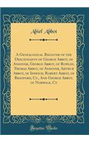 A Genealogical Register of the Descendants of George Abbot, of Andover, George Abbot, of Rowley, Thomas Abbot, of Andover, Arthur Abbot, of Ipswich, Robert Abbot, of Branford, Ct., and George Abbot, of Norwalk, CT (Classic Reprint)