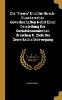 Die Freien Und Die Hirsch-Dunckerschen Gewerkschaften Nebst Einer Darstellung Der Sozialökonomischen Ursachen U. Ziele Der Gewerkschaftsbewegung