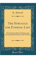 The Struggle for Eternal Life: Or the Immortality of the Just, and the Gradual Extinction of the Wicked (Classic Reprint)