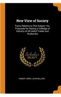 New View of Society: Tracts Relative to This Subject: Viz. Proposals for Raising a Colledge of Industry of All Useful Trades and Husbandry