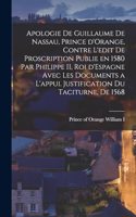 Apologie de Guillaume de Nassau, prince d'Orange, contre l'edit de proscription publie en 1580 par Philippe II, roi d'Espagne avec les documents a l'appui. Justification du Taciturne, de 1568