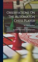 Observations On The Automaton Chess Player: Now Exhibited In London, At 4, Spring Gardens