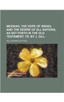 Messiah, the Hope of Israel and the Desire of All Nations, as Set Forth in the Old Testament, Tr. by J. Gill