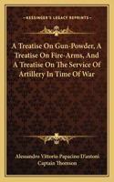 A Treatise On Gun-Powder, A Treatise On Fire-Arms, And A Treatise On The Service Of Artillery In Time Of War
