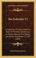 The Federalist V1: A Collection Of Essays, Written In Favor Of The New Constitution, As Agreed Upon By The Federal Convention, September 17, 1787 (1864)(English)
