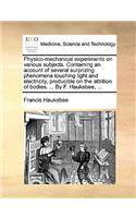 Physico-Mechanical Experiments on Various Subjects. Containing an Account of Several Surprizing Phenomena Touching Light and Electricity, Producible on the Attrition of Bodies. ... by F. Hauksbee, ...