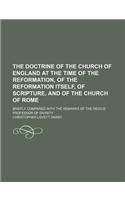 The Doctrine of the Church of England at the Time of the Reformation, of the Reformation Itself, of Scripture, and of the Church of Rome; Briefly Compared with the Remarks of the Regius Professor of Divinity