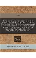 Two Discourses Concerning the Adoration of A B. Saviour in the H. Eucharist the First: Animadversions Upon the Alterations of the Rubrick in the Communion-Service, in the Common-Prayer-Book of the Church of England (1687): Animadversions Upon the Alterations of the Rubrick in the Communion-Service, in the Common-Prayer-Book of the Church of England (1687)