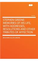 Stephen Greene: Memories of His Life, with Addresses, Resolutions and Other Tributes of Affection: Memories of His Life, with Addresses, Resolutions and Other Tributes of Affection