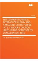 Ten Sermons During a Retreat for Clergy and a Mission for the People: At S. Saviour's Church, Leeds, in the Octave of Its Consecration 1845: At S. Saviour's Church, Leeds, in the Octave of Its Consecration 1845