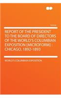 Report of the President to the Board of Directors of the World's Columbian Exposition [microform]: Chicago, 1892-1893: Chicago, 1892-1893