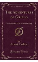 The Adventures of Grillo: Or the Cricket Who Would Be King (Classic Reprint)