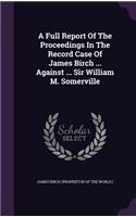 Full Report Of The Proceedings In The Record Case Of James Birch ... Against ... Sir William M. Somerville