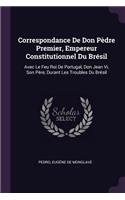 Correspondance De Don Pèdre Premier, Empereur Constitutionnel Du Brésil: Avec Le Feu Roi De Portugal, Don Jean Vi, Son Père, Durant Les Troubles Du Brésil