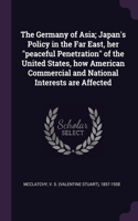 The Germany of Asia; Japan's Policy in the Far East, her peaceful Penetration of the United States, how American Commercial and National Interests are Affected