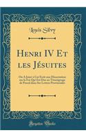 Henri IV Et Les Jésuites: On a Joint À CET Écrit Une Dissertation Sur La Foi Qui Est Due Au Témoignage de Pascal Dans Ses Lettres Provinciales (Classic Reprint)