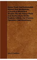 Motor Truck And Automobile Motors And Mechanism; A Practical Illustrated Treatise On The Power Plant And Motive Parts Of The Modern Vehicle, For Owners, Operators And Repairmen