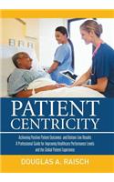 Patient Centricity: Achieving Positive Patient Outcomes and Bottom Line Results a Professional Guide for Improving Healthcare Performance Levels and the Global Patient Experience: Achieving Positive Patient Outcomes and Bottom Line Results a Professional Guide for Improving Healthcare Performance Levels and the Global Patient Ex