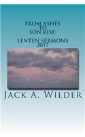 From Ashes to Son Rise: Lenten Sermons, 2017: Sermons for Ash Wednesday Through Easter Sunday Based on Readings From the Revised Common Lectionary, Year A