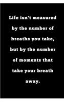 Life isn't measured by the number of breaths you take, but by number of moments that take your breath away.