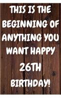 This Is The Beginning Of Anything You want Happy 26th Birthday: Funny 26th This is the beginning of anything you want happy birthday Gift Sunshine Journal / Notebook / Diary (6 x 9 - 110 Blank Lined Pages)